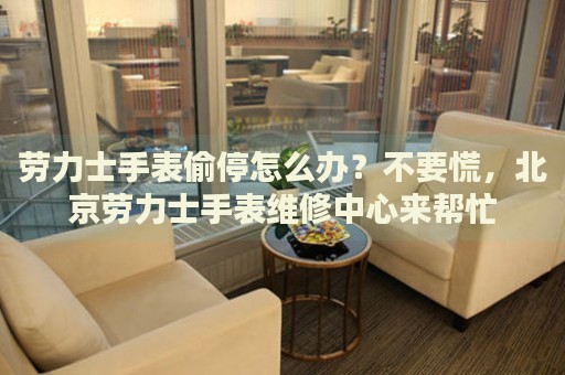 勞力士手表偷停怎么辦？不要慌，北京勞力士手表維修中心來幫忙