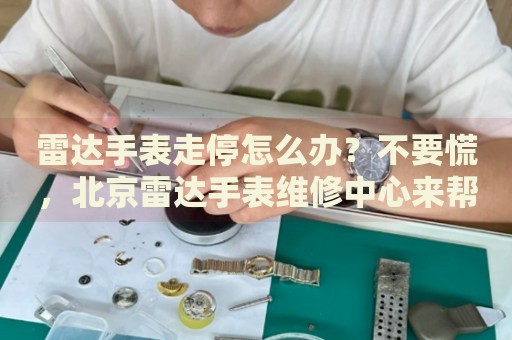 雷達手表走停怎么辦？不要慌，北京雷達手表維修中心來幫忙