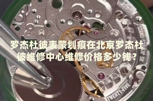 羅杰杜彼表蒙劃痕在北京羅杰杜彼維修中心維修價格多少錢？