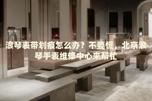 浪琴表帶劃痕怎么辦？不要慌，北京浪琴手表維修中心來幫忙