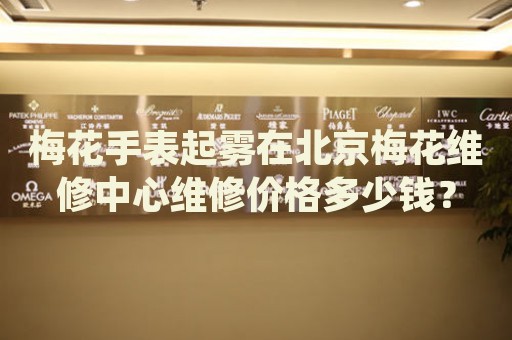 梅花手表起霧在北京梅花維修中心維修價格多少錢？