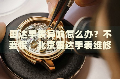 雷達手表異響怎么辦？不要慌，北京雷達手表維修中心來幫忙