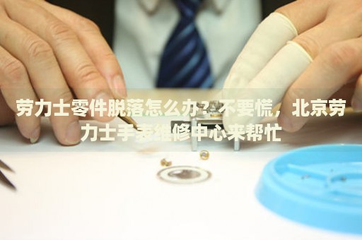 勞力士零件脫落怎么辦？不要慌，北京勞力士手表維修中心來幫忙