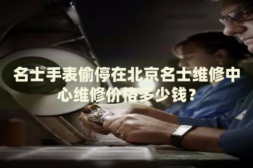 名士手表偷停在北京名士維修中心維修價格多少錢？