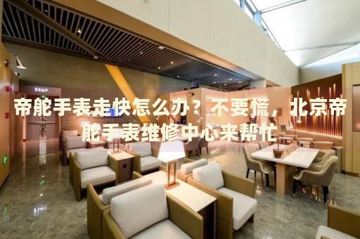 帝舵手表走快怎么辦？不要慌，北京帝舵手表維修中心來幫忙