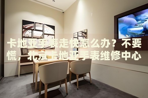卡地亞手表走快怎么辦？不要慌，北京卡地亞手表維修中心來幫忙