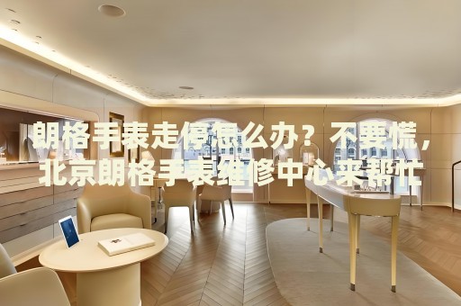 朗格手表走停怎么辦？不要慌，北京朗格手表維修中心來幫忙