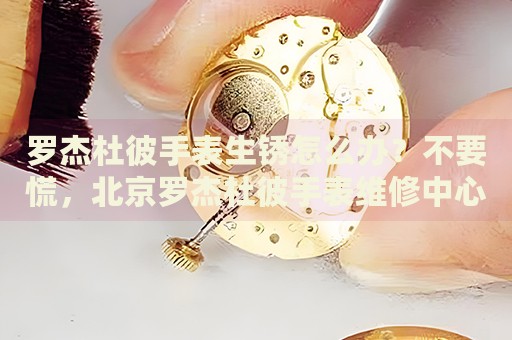羅杰杜彼手表生銹怎么辦？不要慌，北京羅杰杜彼手表維修中心來幫忙