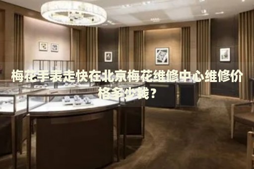 梅花手表走快在北京梅花維修中心維修價格多少錢？