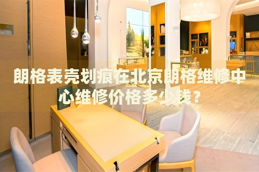 朗格表殼劃痕在北京朗格維修中心維修價(jià)格多少錢？