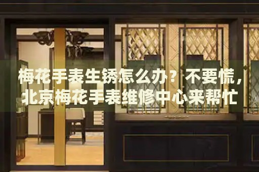 梅花手表生銹怎么辦？不要慌，北京梅花手表維修中心來幫忙
