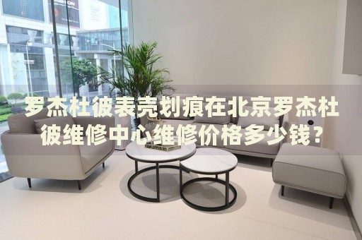 羅杰杜彼表殼劃痕在北京羅杰杜彼維修中心維修價(jià)格多少錢？