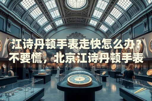 江詩(shī)丹頓手表走快怎么辦？不要慌，北京江詩(shī)丹頓手表維修中心來幫忙