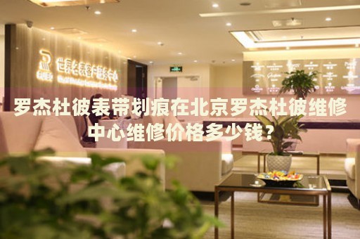 羅杰杜彼表帶劃痕在北京羅杰杜彼維修中心維修價(jià)格多少錢？
