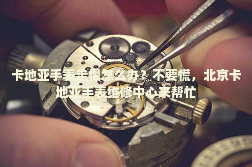 卡地亞手表走慢怎么辦？不要慌，北京卡地亞手表維修中心來幫忙