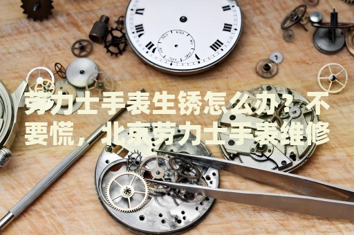 勞力士手表生銹怎么辦？不要慌，北京勞力士手表維修中心來幫忙