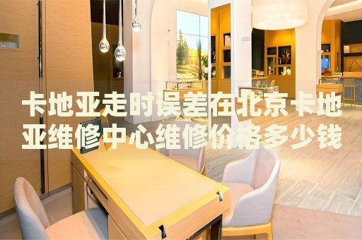 卡地亞走時(shí)誤差在北京卡地亞維修中心維修價(jià)格多少錢？