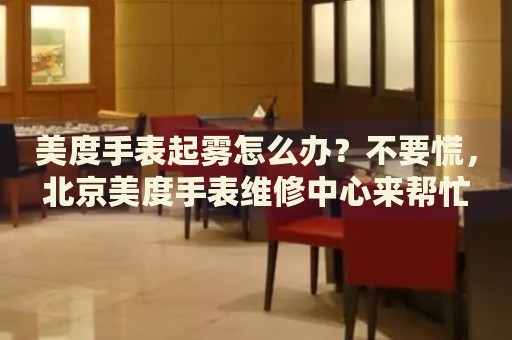美度手表起霧怎么辦？不要慌，北京美度手表維修中心來幫忙