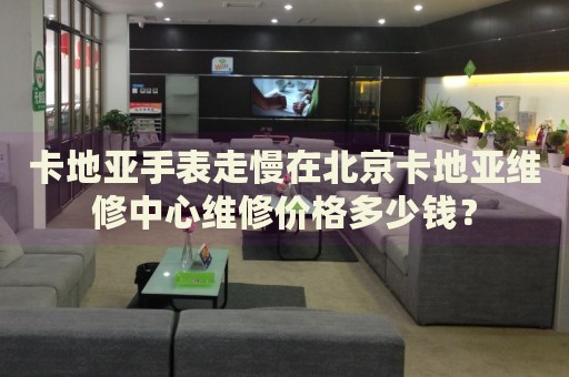 卡地亞手表走慢在北京卡地亞維修中心維修價格多少錢？