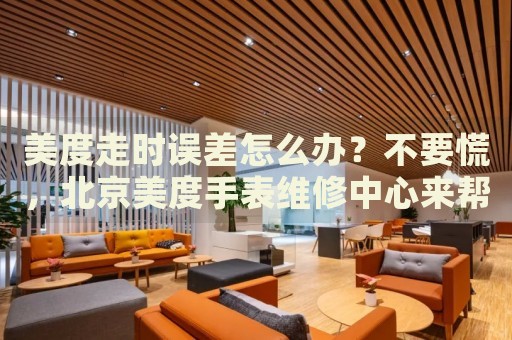 美度走時誤差怎么辦？不要慌，北京美度手表維修中心來幫忙