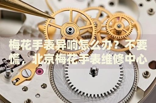 梅花手表異響怎么辦？不要慌，北京梅花手表維修中心來幫忙