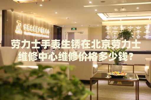 勞力士手表生銹在北京勞力士維修中心維修價格多少錢？
