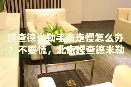 理查德米勒手表走慢怎么辦？不要慌，北京理查德米勒手表維修中心來幫忙