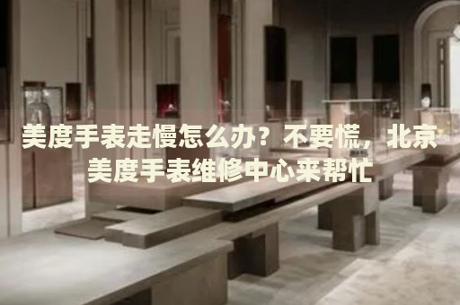 美度手表走慢怎么辦？不要慌，北京美度手表維修中心來幫忙