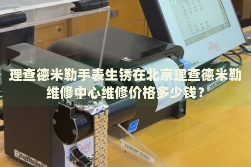理查德米勒手表生銹在北京理查德米勒維修中心維修價(jià)格多少錢(qián)？