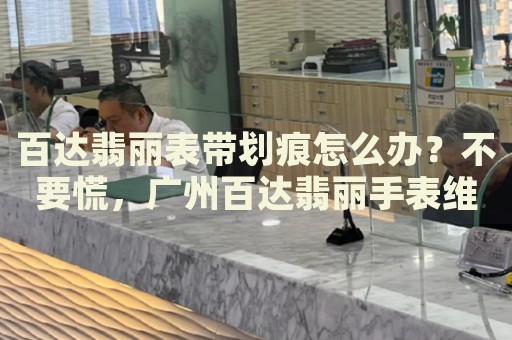 百達(dá)翡麗表帶劃痕怎么辦？不要慌，廣州百達(dá)翡麗手表維修中心來(lái)幫忙