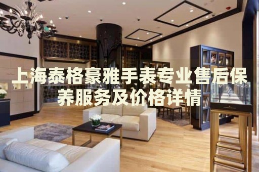 上海泰格豪雅手表專業(yè)售后保養(yǎng)服務(wù)及價格詳情