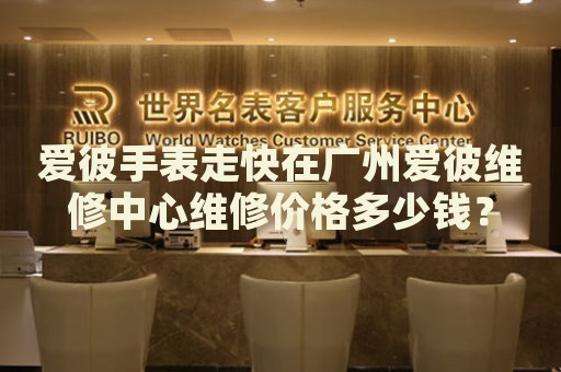 愛(ài)彼手表走快在廣州愛(ài)彼維修中心維修價(jià)格多少錢(qián)？