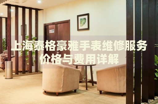 上海泰格豪雅手表維修服務(wù)價格與費用詳解