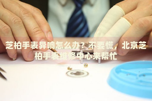 芝柏手表異響怎么辦？不要慌，北京芝柏手表維修中心來(lái)幫忙