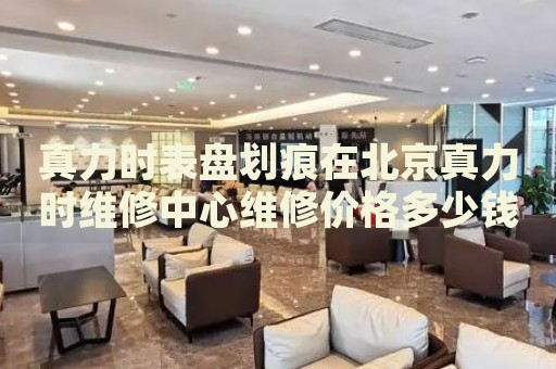 真力時(shí)表盤(pán)劃痕在北京真力時(shí)維修中心維修價(jià)格多少錢(qián)？
