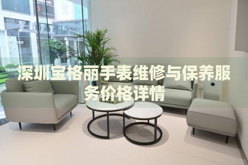 深圳寶格麗手表維修與保養(yǎng)服務(wù)價格詳情