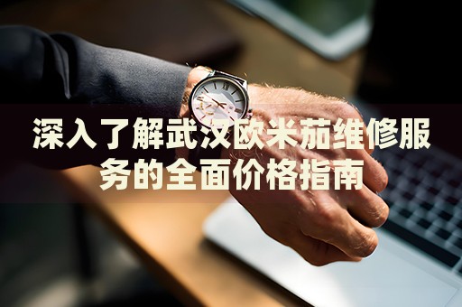 深入了解武漢歐米茄維修服務(wù)的全面價格指南