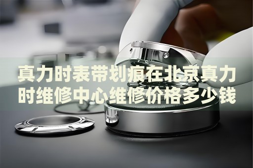 真力時(shí)表帶劃痕在北京真力時(shí)維修中心維修價(jià)格多少錢？
