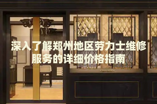 深入了解鄭州地區(qū)勞力士維修服務(wù)的詳細(xì)價格指南