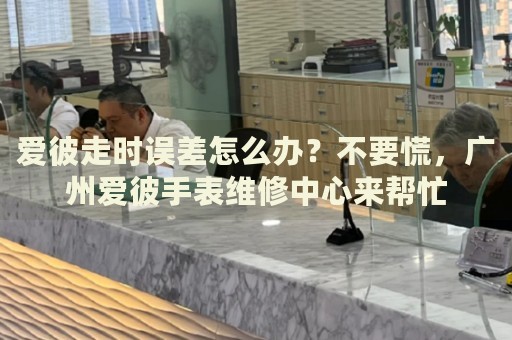 愛彼走時(shí)誤差怎么辦？不要慌，廣州愛彼手表維修中心來幫忙