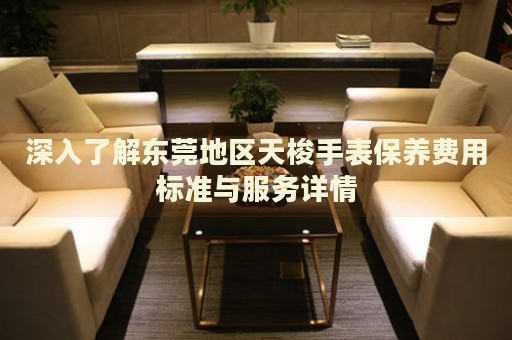 深入了解東莞地區(qū)天梭手表保養(yǎng)費(fèi)用標(biāo)準(zhǔn)與服務(wù)詳情
