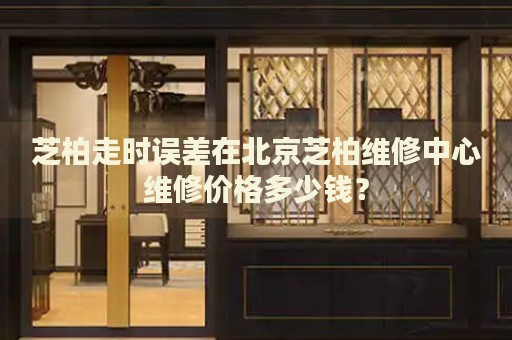芝柏走時(shí)誤差在北京芝柏維修中心維修價(jià)格多少錢？