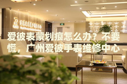 愛彼表蒙劃痕怎么辦？不要慌，廣州愛彼手表維修中心來幫忙