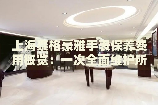 上海泰格豪雅手表保養(yǎng)費(fèi)用概覽：一次全面維護(hù)所需成本