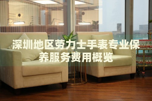 深圳地區(qū)勞力士手表專業(yè)保養(yǎng)服務費用概覽