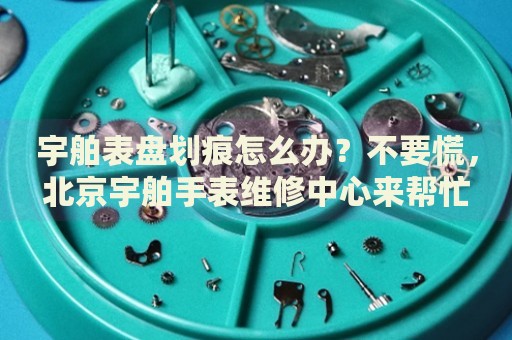 宇舶表盤劃痕怎么辦？不要慌，北京宇舶手表維修中心來幫忙
