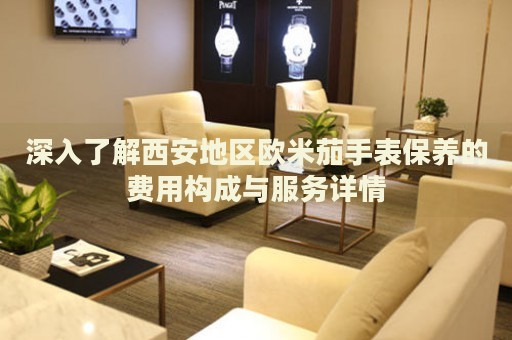 深入了解西安地區(qū)歐米茄手表保養(yǎng)的費用構成與服務詳情
