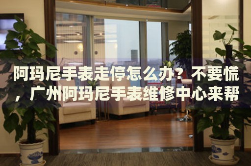 阿瑪尼手表走停怎么辦？不要慌，廣州阿瑪尼手表維修中心來幫忙