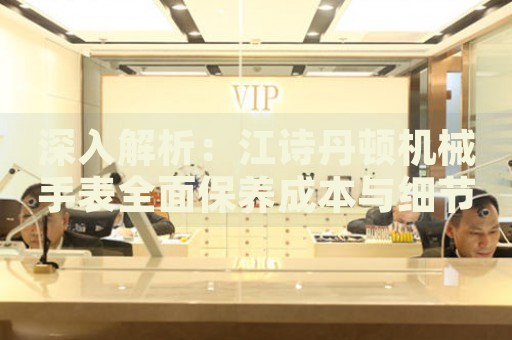 深入解析：江詩丹頓機械手表全面保養(yǎng)成本與細節(jié)