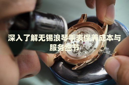 深入了解無錫浪琴手表保養(yǎng)成本與服務細節(jié)
